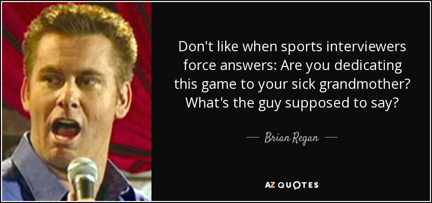 Don't like when sports interviewers force answers: Are you dedicating this game to your sick grandmother? What's the guy supposed to say? - Brian Regan
