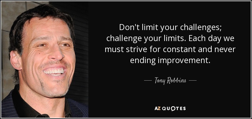 Don't limit your challenges; challenge your limits. Each day we must strive for constant and never ending improvement. - Tony Robbins