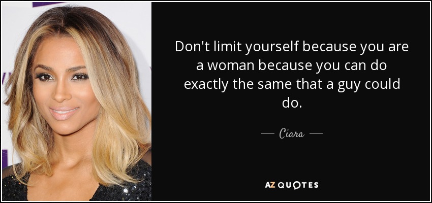 Don't limit yourself because you are a woman because you can do exactly the same that a guy could do. - Ciara