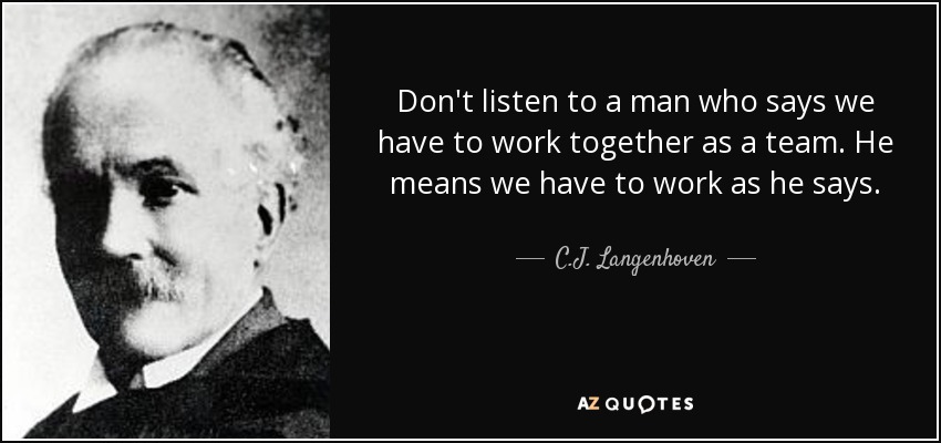 Don't listen to a man who says we have to work together as a team. He means we have to work as he says. - C.J. Langenhoven