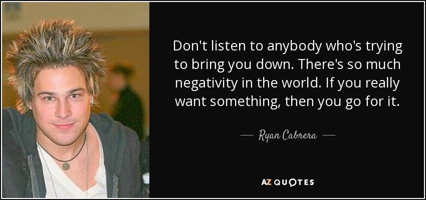 Don't listen to anybody who's trying to bring you down. There's so much negativity in the world. If you really want something, then you go for it. - Ryan Cabrera