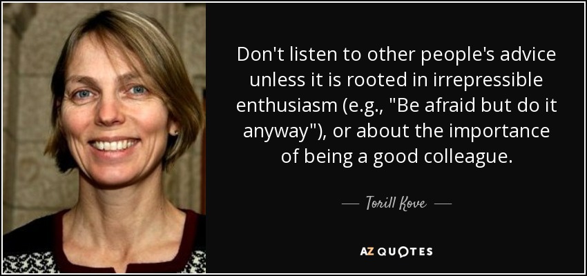Don't listen to other people's advice unless it is rooted in irrepressible enthusiasm (e.g., 