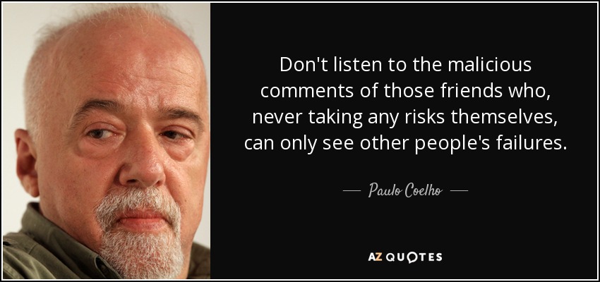 Don't listen to the malicious comments of those friends who, never taking any risks themselves, can only see other people's failures. - Paulo Coelho