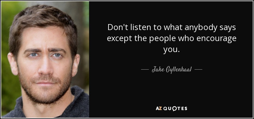 Don't listen to what anybody says except the people who encourage you. - Jake Gyllenhaal