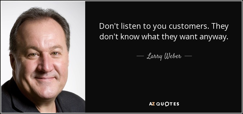 Don't listen to you customers. They don't know what they want anyway. - Larry Weber