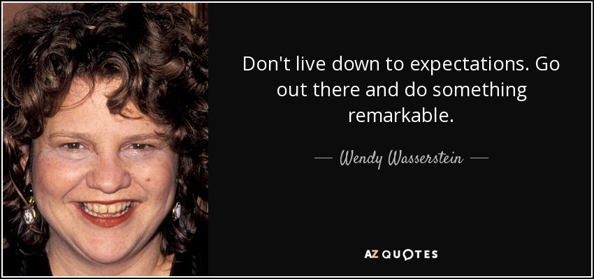 Don't live down to expectations. Go out there and do something remarkable. - Wendy Wasserstein