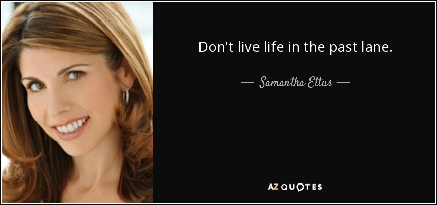 Don't live life in the past lane. - Samantha Ettus