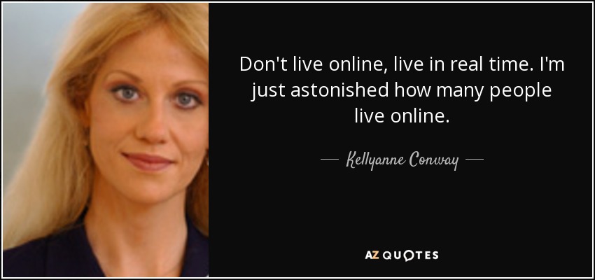 Don't live online, live in real time. I'm just astonished how many people live online. - Kellyanne Conway