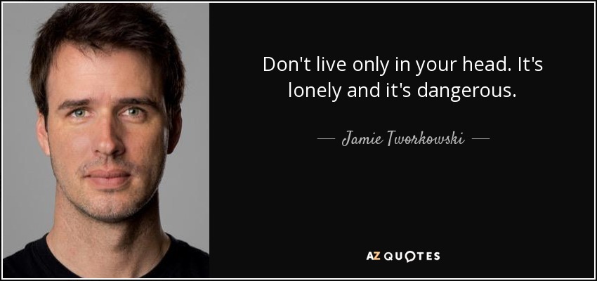Don't live only in your head. It's lonely and it's dangerous. - Jamie Tworkowski