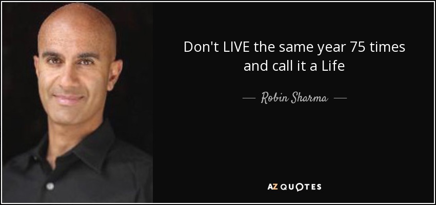 Don't LIVE the same year 75 times and call it a Life - Robin Sharma
