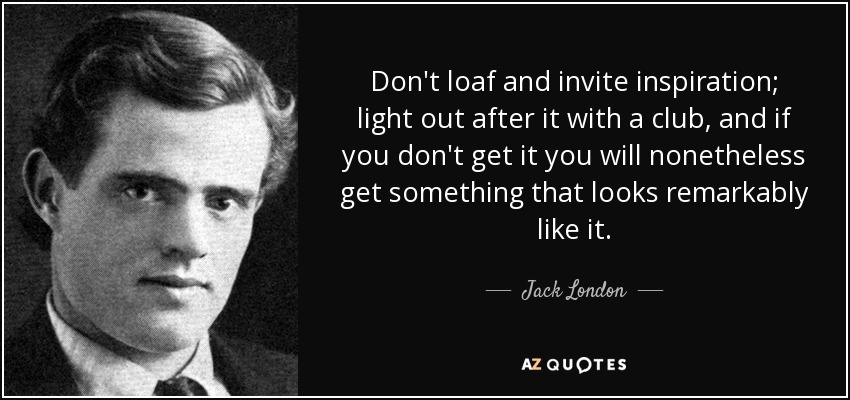 Don't loaf and invite inspiration; light out after it with a club, and if you don't get it you will nonetheless get something that looks remarkably like it. - Jack London