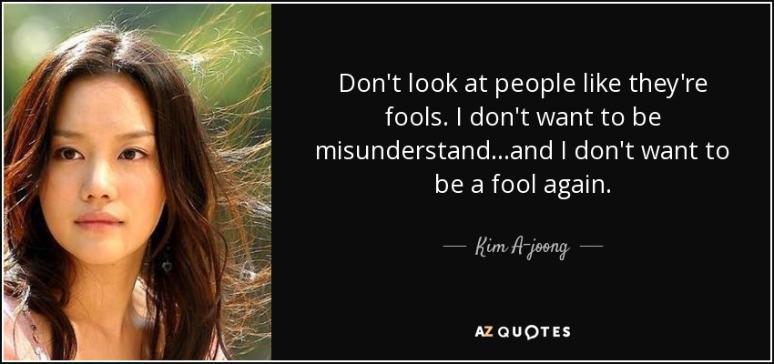 Don't look at people like they're fools. I don't want to be misunderstand...and I don't want to be a fool again. - Kim A-joong