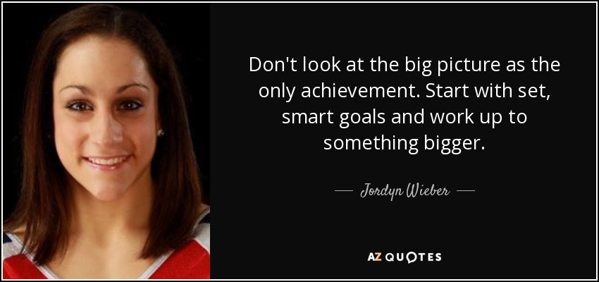 Don't look at the big picture as the only achievement. Start with set, smart goals and work up to something bigger. - Jordyn Wieber