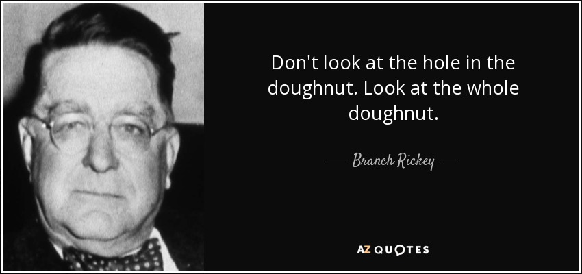 Don't look at the hole in the doughnut. Look at the whole doughnut. - Branch Rickey