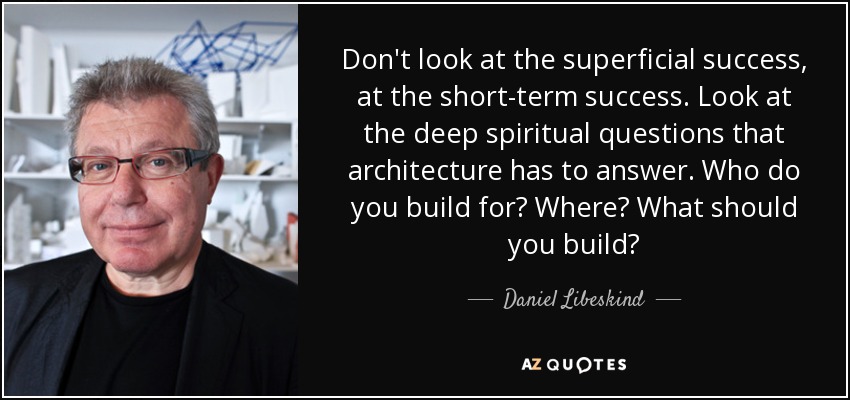 Don't look at the superficial success, at the short-term success. Look at the deep spiritual questions that architecture has to answer. Who do you build for? Where? What should you build? - Daniel Libeskind