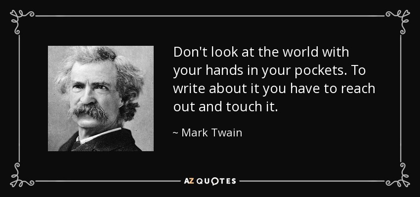 Don't look at the world with your hands in your pockets. To write about it you have to reach out and touch it. - Mark Twain