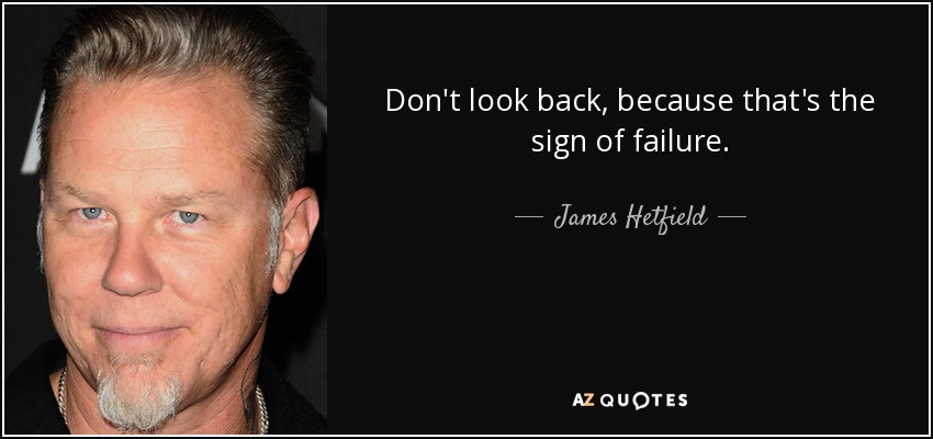 Don't look back, because that's the sign of failure. - James Hetfield