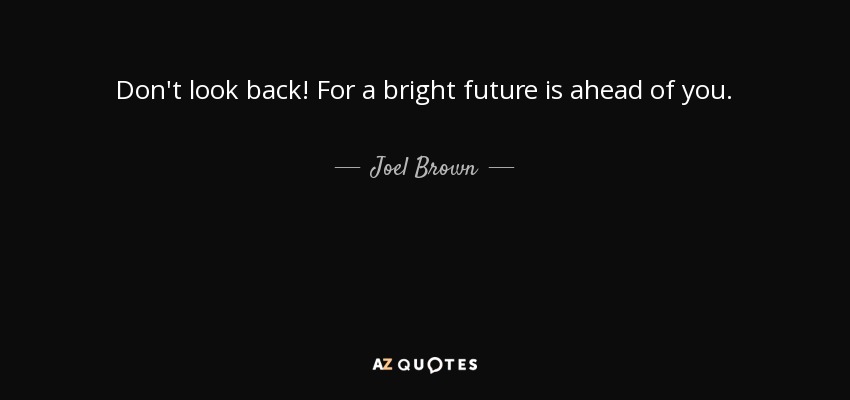 Don't look back! For a bright future is ahead of you. - Joel Brown