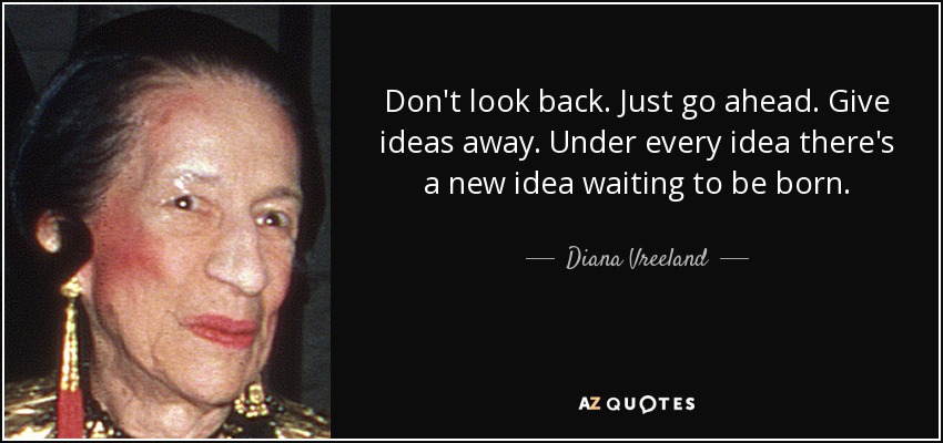 Don't look back. Just go ahead. Give ideas away. Under every idea there's a new idea waiting to be born. - Diana Vreeland