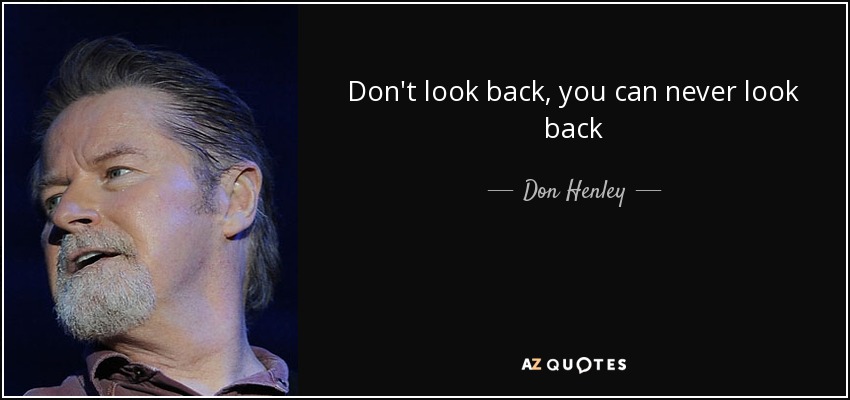 Don't look back, you can never look back - Don Henley