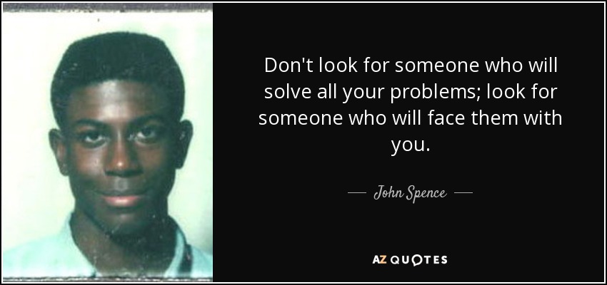 Don't look for someone who will solve all your problems; look for someone who will face them with you. - John Spence