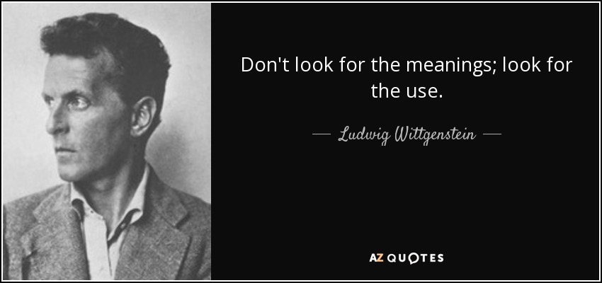 Don't look for the meanings; look for the use. - Ludwig Wittgenstein