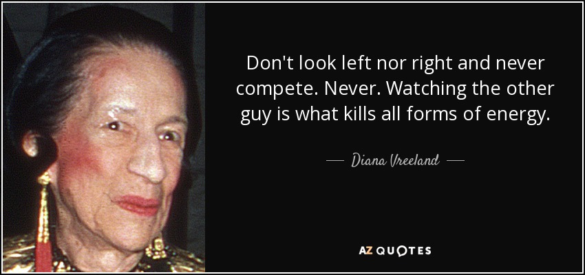 Don't look left nor right and never compete. Never. Watching the other guy is what kills all forms of energy. - Diana Vreeland