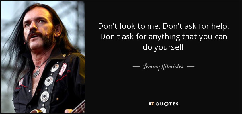 Don't look to me. Don't ask for help. Don't ask for anything that you can do yourself - Lemmy Kilmister
