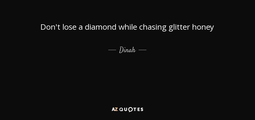 Don't lose a diamond while chasing glitter honey - Dinah