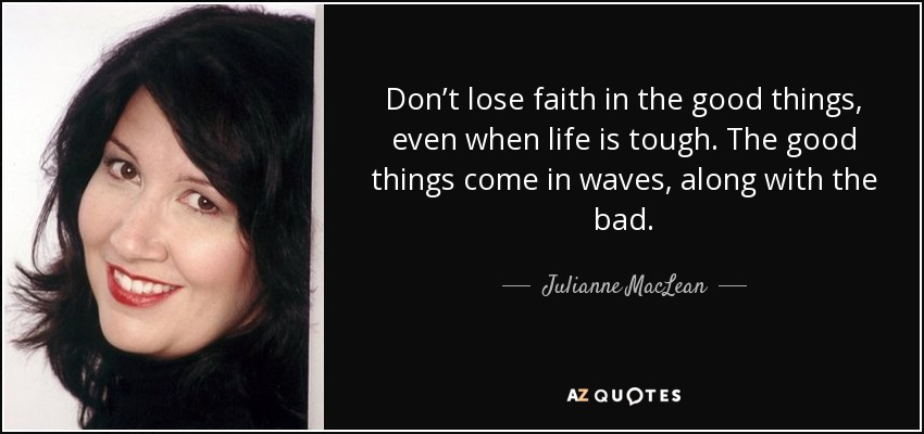 Don’t lose faith in the good things, even when life is tough. The good things come in waves, along with the bad. - Julianne MacLean