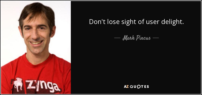 Don't lose sight of user delight. - Mark Pincus