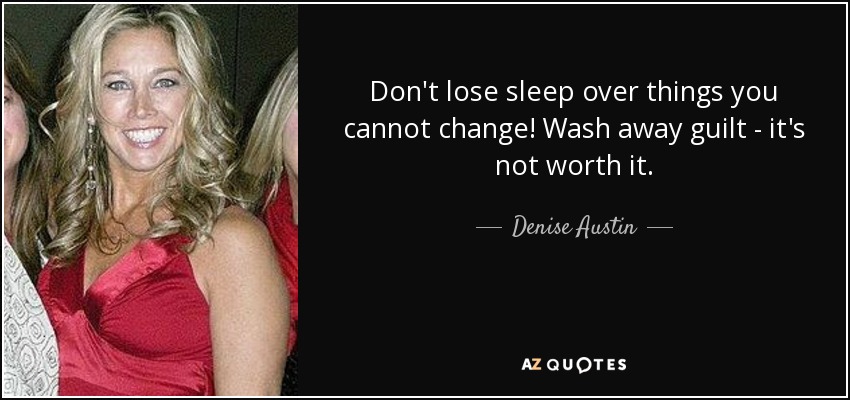 Don't lose sleep over things you cannot change! Wash away guilt - it's not worth it. - Denise Austin