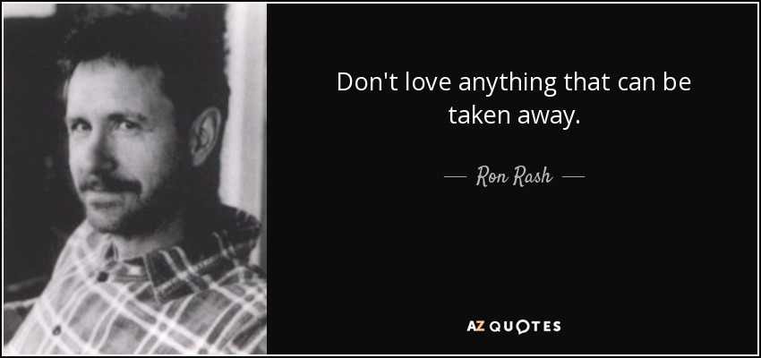 Don't love anything that can be taken away. - Ron Rash