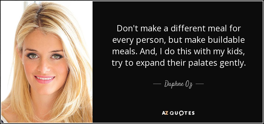 Don't make a different meal for every person, but make buildable meals. And, I do this with my kids, try to expand their palates gently. - Daphne Oz