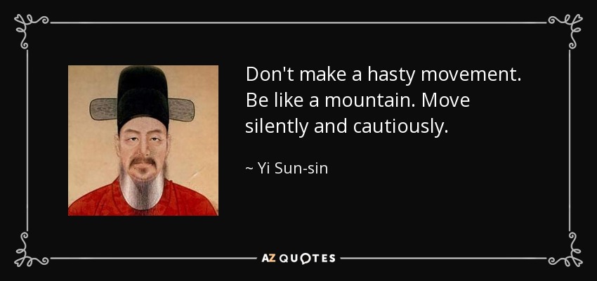 Don't make a hasty movement. Be like a mountain. Move silently and cautiously. - Yi Sun-sin