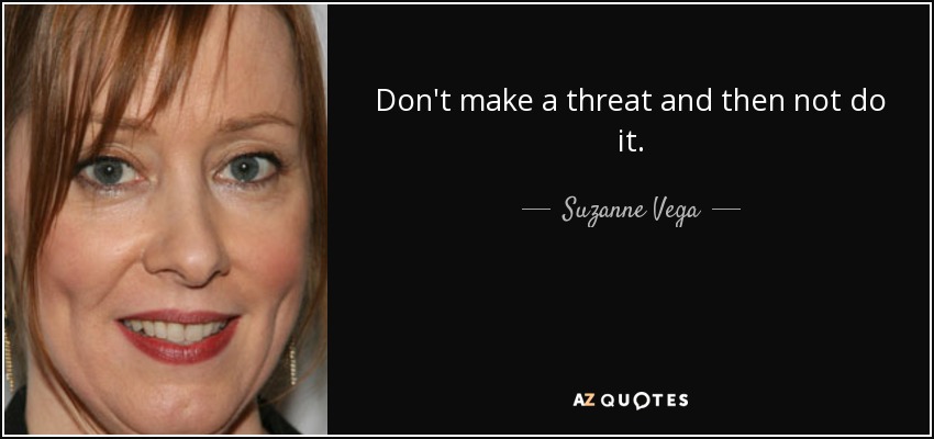 Don't make a threat and then not do it. - Suzanne Vega