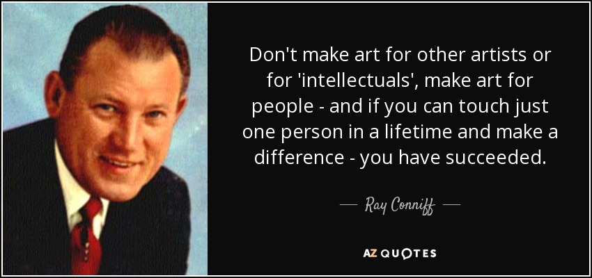 Don't make art for other artists or for 'intellectuals', make art for people - and if you can touch just one person in a lifetime and make a difference - you have succeeded. - Ray Conniff