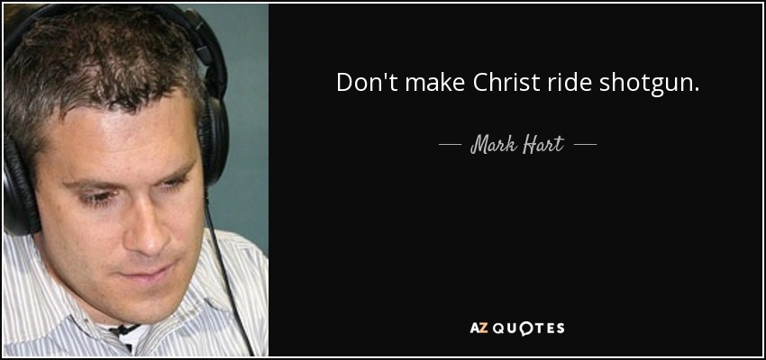 Don't make Christ ride shotgun. - Mark Hart