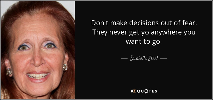 Don't make decisions out of fear. They never get yo anywhere you want to go. - Danielle Steel