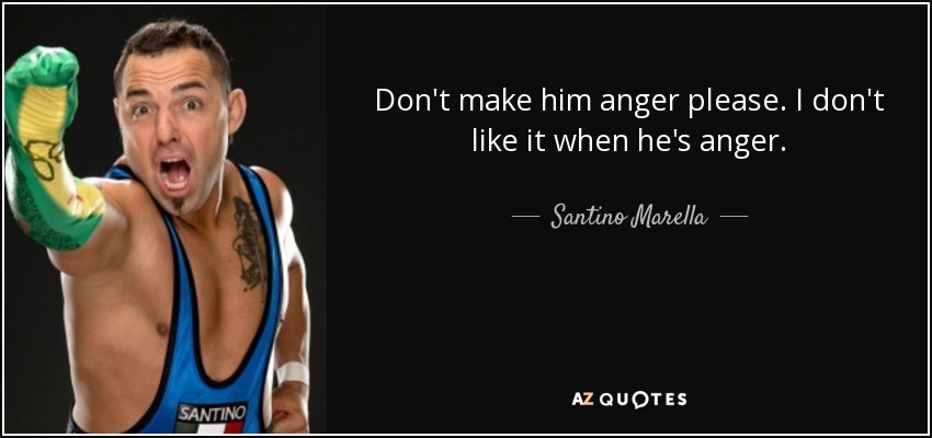 Don't make him anger please. I don't like it when he's anger. - Santino Marella