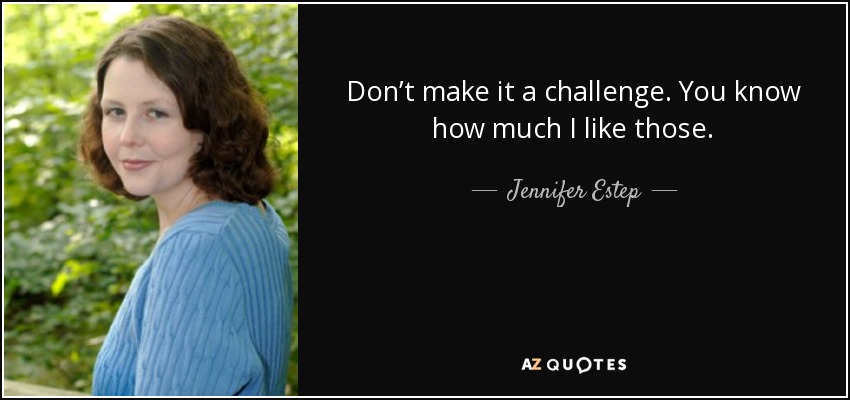 Don’t make it a challenge. You know how much I like those. - Jennifer Estep