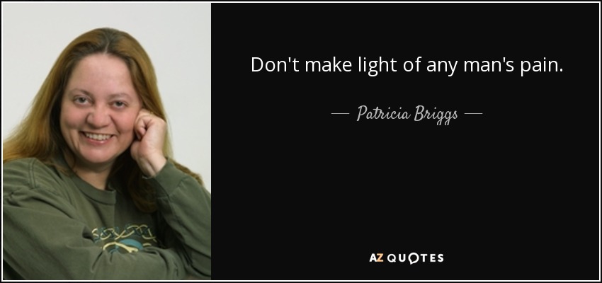 Don't make light of any man's pain. - Patricia Briggs