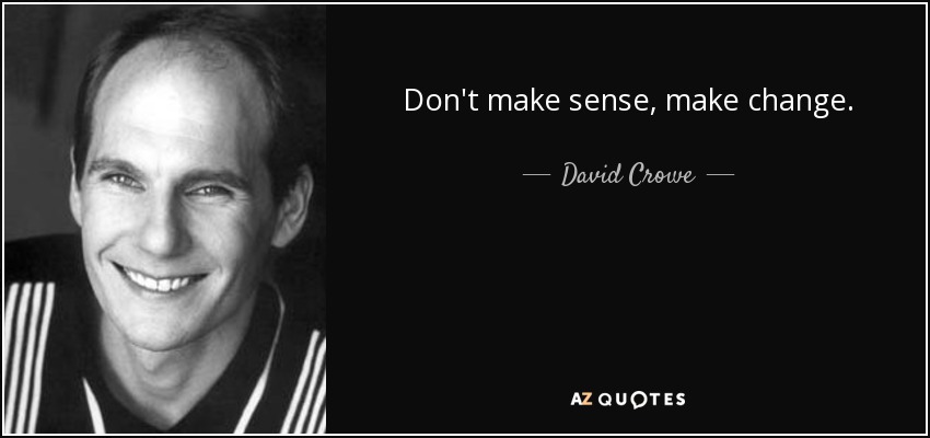 Don't make sense, make change. - David Crowe