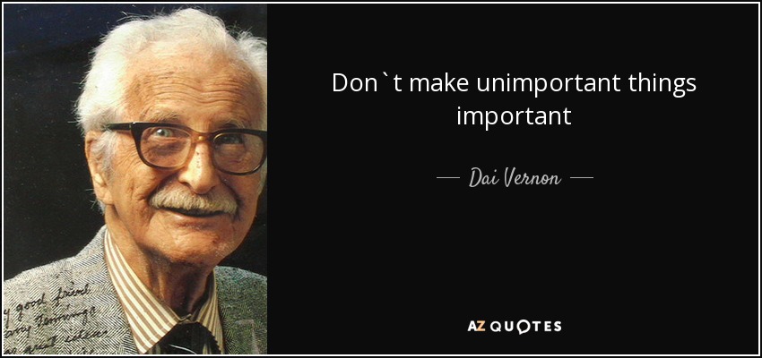 Don`t make unimportant things important - Dai Vernon