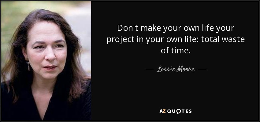 Don't make your own life your project in your own life: total waste of time. - Lorrie Moore