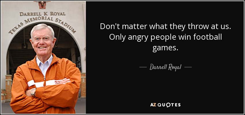 Don't matter what they throw at us. Only angry people win football games. - Darrell Royal