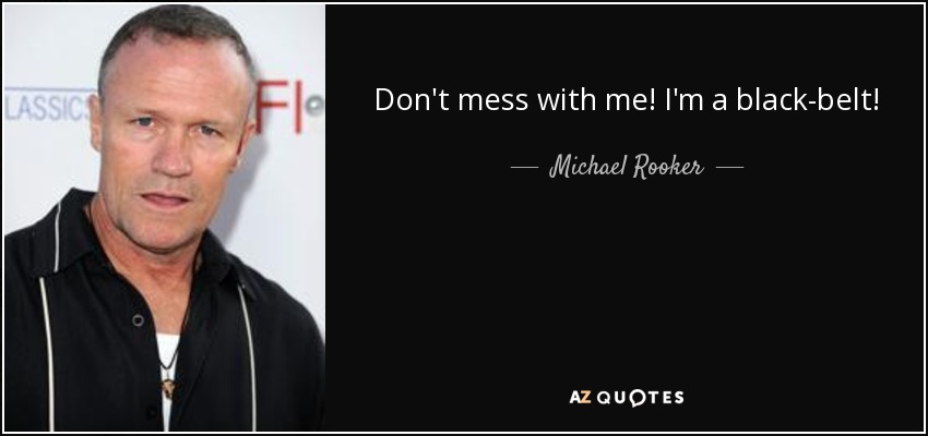Don't mess with me! I'm a black-belt! - Michael Rooker