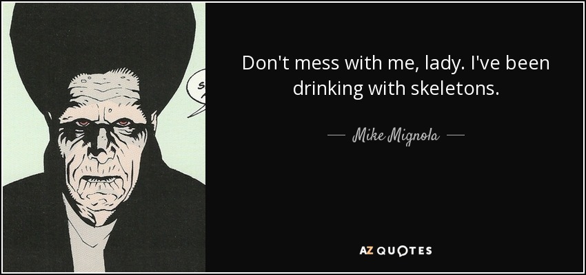 Don't mess with me, lady. I've been drinking with skeletons. - Mike Mignola