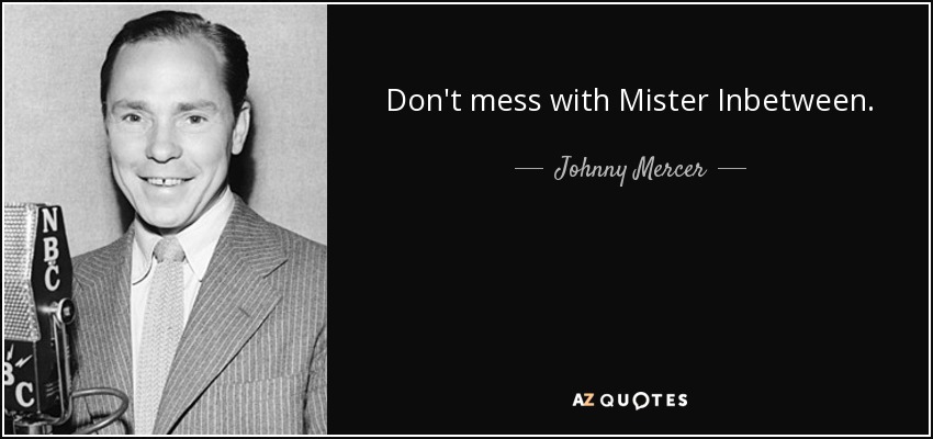 Don't mess with Mister Inbetween. - Johnny Mercer