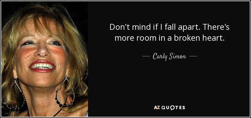 Don't mind if I fall apart. There's more room in a broken heart. - Carly Simon